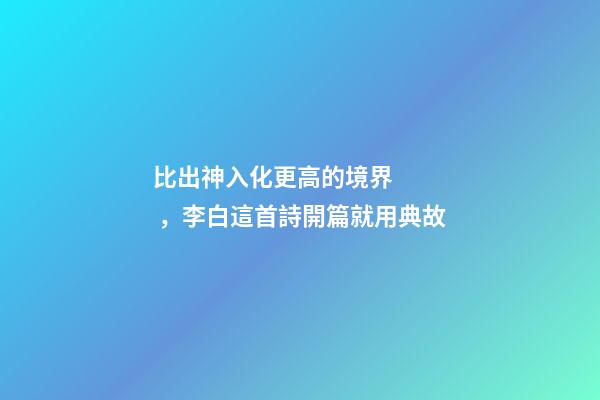 比出神入化更高的境界，李白這首詩開篇就用典故-第1張-觀點-玄機派